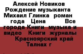 Алексей Новиков “Рождение музыканта“ (Михаил Глинка) роман 1950 года › Цена ­ 250 - Все города Книги, музыка и видео » Книги, журналы   . Красноярский край,Талнах г.